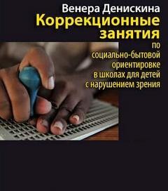 Венера Денискина - Коррекционные занятия по социально-бытовой ориентировке в школах для детей с нарушением зрения