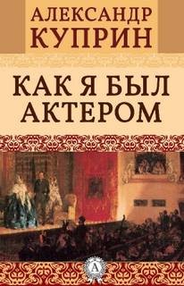 Александр Куприн - Как я был актером