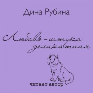 Дина Рубина - Любовь – штука деликатная