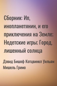 Сборник: Недетские игры; Ип, инопланетянин, и его приключения на Земле; Город, лишенный солнца