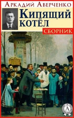 Аркадий Аверченко - Кипящий котёл