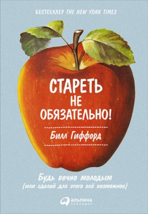 Билл Гиффорд - Стареть не обязательно! Будь вечно молодым, или Сделай для этого всё возможное