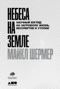 Небеса на земле. Научный взгляд на загробную жизнь, бессмертие и утопии