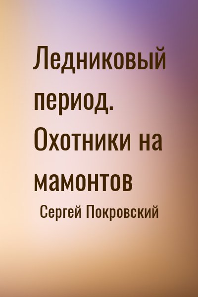 Сергей Покровский - Ледниковый период. Охотники на мамонтов