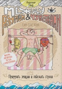 Между разумом и чувствами. Как приручить эмоции и победить страхи