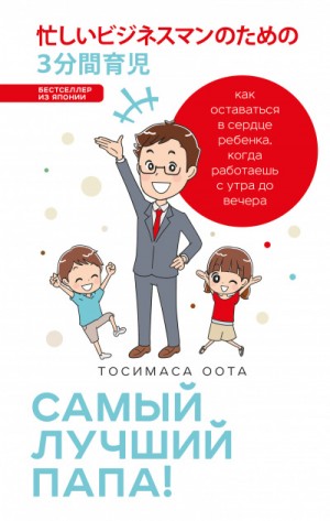 Оота Тосимаса - Японские родители: Самый лучший папа! Как оставаться в сердце ребенка, когда работаешь с утра до вечера