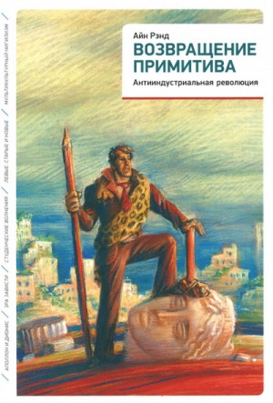 Айн Рэнд, Питер Шварц - Возвращение примитива. Антииндустриальная революция