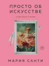 Мария Санти - Просто об искусстве. О чем молчат в музеях