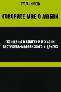Говорите мне о любви. Женщины в книгах и в жизни Бестужева-Марлинского и других
