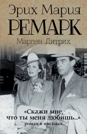 Эрих Мария Ремарк, Марлен Дитрих - «Скажи мне, что ты меня любишь…»: роман в письмах