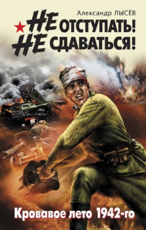 Александр Лысев - Не отступать! Не сдаваться! Кровавое лето 1942-го