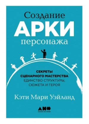 Кэти Уэйланд - Создание арки персонажа. Секреты сценарного мастерства: единство структуры, сюжета и героя