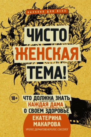 Екатерина Макарова - Чисто женская тема! Что должна знать каждая дама о своем здоровье