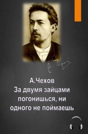 Антон Чехов - За двумя зайцами погонишься, ни одного не поймаешь