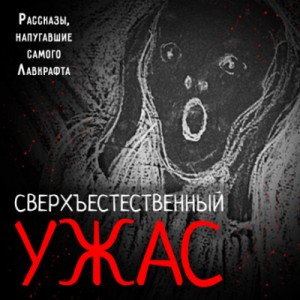 Герберт Уэллс, Эдгар Аллан По, Артур Конан Дойль, Теофиль Готье, Монтегю Родс Джеймс, Фрэнсис Марион Кроуфорд, Ганс Гейнц Эверс, Натаниель Готорн, Уильям Хоуп Ходжсон, Бирс Амброз, Фитц Джеймс О'Брайен, Эмиль Эркман, Шарль Шатриан, Джон Полидори - Сверхъестественный ужас. Рассказы, напугавшие самого Лавкрафта