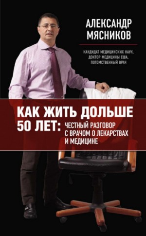 Александр Мясников - Как жить дольше 50 лет. Честный разговор с врачом о лекарствах и медицине