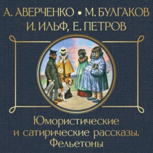 Илья Ильф, Евгений Петров, Михаил Булгаков, Аркадий Аверченко - Юмористические и сатирические рассказы. Фельетоны