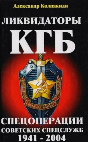 Александр Колпакиди - Ликвидаторы КГБ. Спецоперации советских спецслужб 1941 - 2004