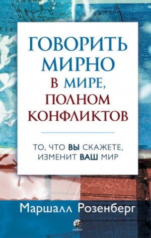 Маршалл Розенберг - Говорить мирно в мире, полном конфликтов. То, что вы скажете, изменит ваш мир