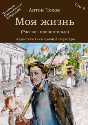 Антон Павлович Чехов - Моя жизнь (Рассказ провинциала)