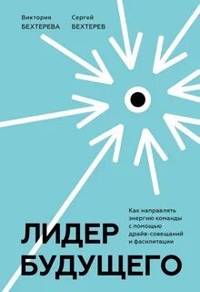 Сергей Бехтерев, Виктория Бехтерева - Лидер будущего. Как направлять энергию команды в нужное русло с помощью драйв-совещаний и фасилитации