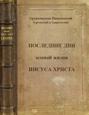 Иннокентий Херсонский - Последние дни земной жизни Господа нашего Иисуса Христа