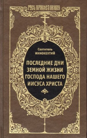 Иннокентий Херсонский - Последние дни земной жизни Господа Нашего Иисуса Христа
