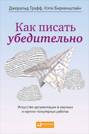 Джеральд Графф, Кэти Биркенштайн - Как писать убедительно. Искусство аргументации в научных и научно-популярных работах