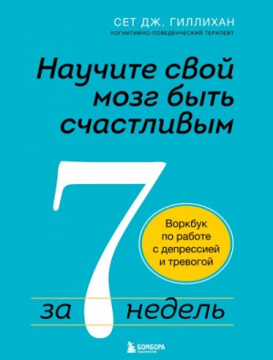 Сет Дж. Гиллихан - Научите свой мозг быть счастливым за 7 недель. Воркбук по работе с депрессией и тревогой