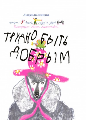 Людмила Улицкая - Трудно быть добрым. Истории вещей, людей и зверей