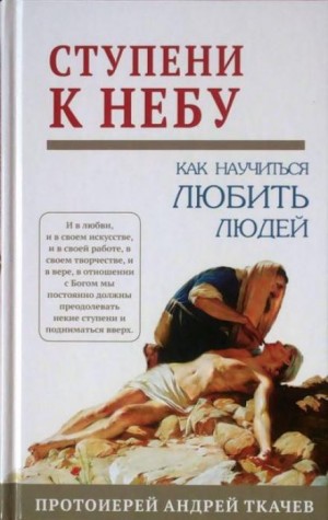 Андрей Ткачев - Ступени к Небу. Как научиться любить людей