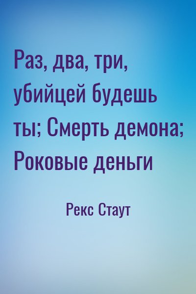 Рекс Стаут - Раз, два, три, убийцей будешь ты; Смерть демона; Роковые деньги