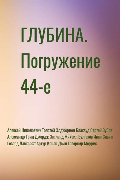 Алексей Николаевич Толстой, Элджернон Блэквуд, Сергей Зубов, Александр Грин, Джордж Энгланд, Михаил Булгаков, Иван Савин, Говард Лавкрафт, Артур Конан Дойл, Говернер Моррис - ГЛУБИНА. Погружение 44-е