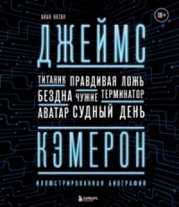 Джеймс Кэмерон. Иллюстрированная биография. От «Титаника» до «Аватара»