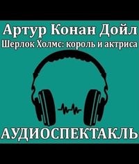 Артур Конан Дойл - Шерлок Холмс, король и актриса