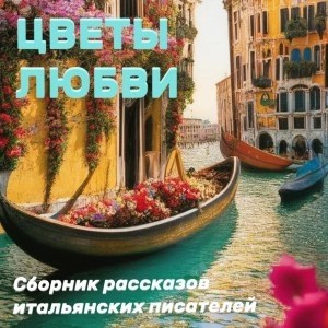 Луиджи Пиранделло, Матильда Серао, Луиджи Капуана, Роберто Бракко, Ада Негри, Антонио Фогаццаро, Габриэле д’Аннунцио, Грация Деледда, Джованни Верга, Энрико Кастельнуово - Цветы любви