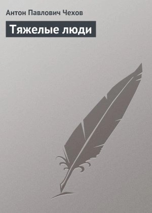 Антон Чехов - Тяжелые люди