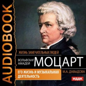 Мария Давыдова - Вольфганг Амадей Моцарт. Его жизнь и музыкальная деятельность