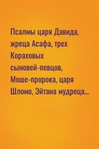 Псалмы царя Давида, жреца Асафа, трех Кораховых сыновей-певцов, Моше-пророка, царя Шломо, Эйтана мудреца...