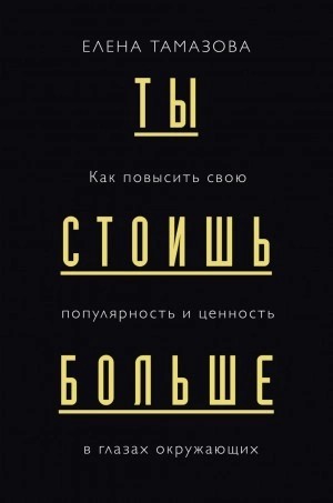 Елена Тамазова - Ты стоишь больше. Как повысить свою популярность и ценность в глазах окружающих