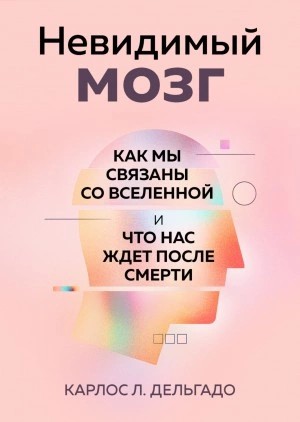 Карлос Дельгадо - Невидимый мозг. Как мы связаны со Вселенной и что нас ждет после смерти
