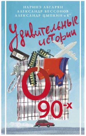 Наринэ Абгарян, Юлиана Александрова, Кристина Белозерцева, Александр Бессонов, Ольга Бунина, Владимир Викто - Удивительные истории о 90-х
