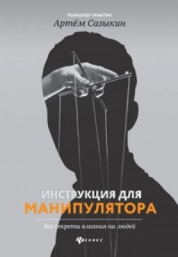 Инструкция для манипулятора. Все секреты влияния на людей