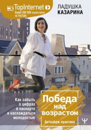 Казарина Ладушка - Победа над возрастом. Как забыть о цифрах в паспорте и наслаждаться молодостью. Антиэйдж практика