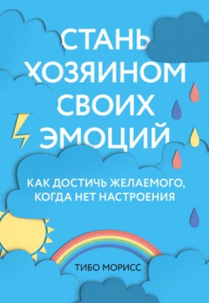 Морисс Тибо - Стань хозяином своих эмоций. Как достичь желаемого, когда нет настроения