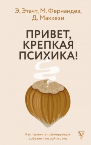 Эмили Этачт, Джино Маккези, Марция Фернандез - Привет, крепкая психика! Как пережить травмирующие события и не сойти с ума