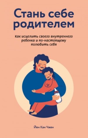 Йен Чжен - Стань себе родителем. Как исцелить своего внутреннего ребенка и по-настоящему полюбить себя