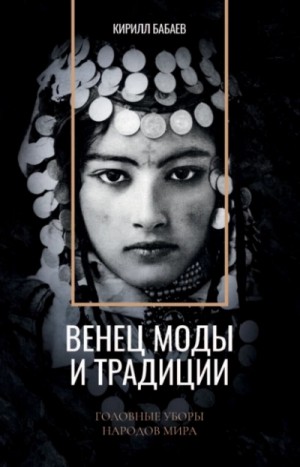 Кирилл Бабаев - Венец моды и традиции. Головные уборы народов мира