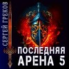 Сергей Греков - Последняя Арена. Книга 5