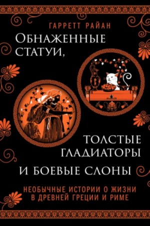 Гарретт Райан - Обнаженные статуи, толстые гладиаторы и боевые слоны. Необычные истории о жизни в Древней Греции и Р